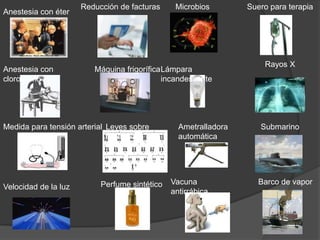 Reducción de facturas     Microbios        Suero para terapia
Anestesia con éter




                                                                     Rayos X
Anestesia con            Máquina frigorífica Lámpara
cloroformo                                   incandescente




Medida para tensión arterial Leyes sobre         Ametralladora      Submarino
                             herencia            automática




                           Perfume sintético   Vacuna               Barco de vapor
Velocidad de la luz
                                               antirrábica
 