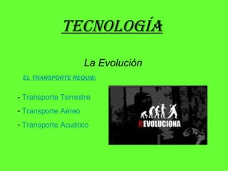 tecnología La Evolución ,[object Object],[object Object],[object Object],EL TRANSPORTE REQUIERE TECNOLOGIA 