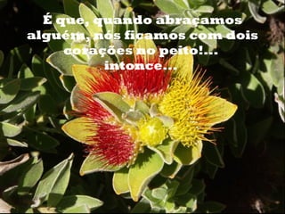 o     É que, quando abraçamos
    alguém, nós ficamos com dois
         corações no peito!...
              intonce...
 