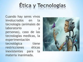 Cuando hay seres vivos
involucrados    en    la
tecnologia (animales de
laboratorio            y
personas), caso de las
tecnologías medicas, la
experimentación
tecnológica        tiene
restricciones     éticas
inexistentes para la
materia inanimada.
 