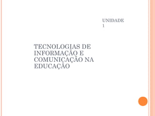 UNIDADE
                 1




TECNOLOGIAS DE
INFORMAÇÃO E
COMUNICAÇÃO NA
EDUCAÇÃO
 