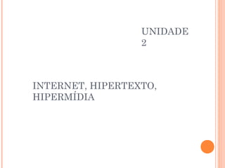UNIDADE
                  2



INTERNET, HIPERTEXTO,
HIPERMÍDIA
 