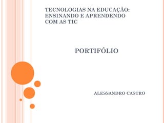 TECNOLOGIAS NA EDUCAÇÃO:
ENSINANDO E APRENDENDO
COM AS TIC




        PORTIFÓLIO




             ALESSANDRO CASTRO
 