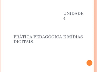 UNIDADE
                   4



PRÁTICA PEDAGÓGICA E MÍDIAS
DIGITAIS
 