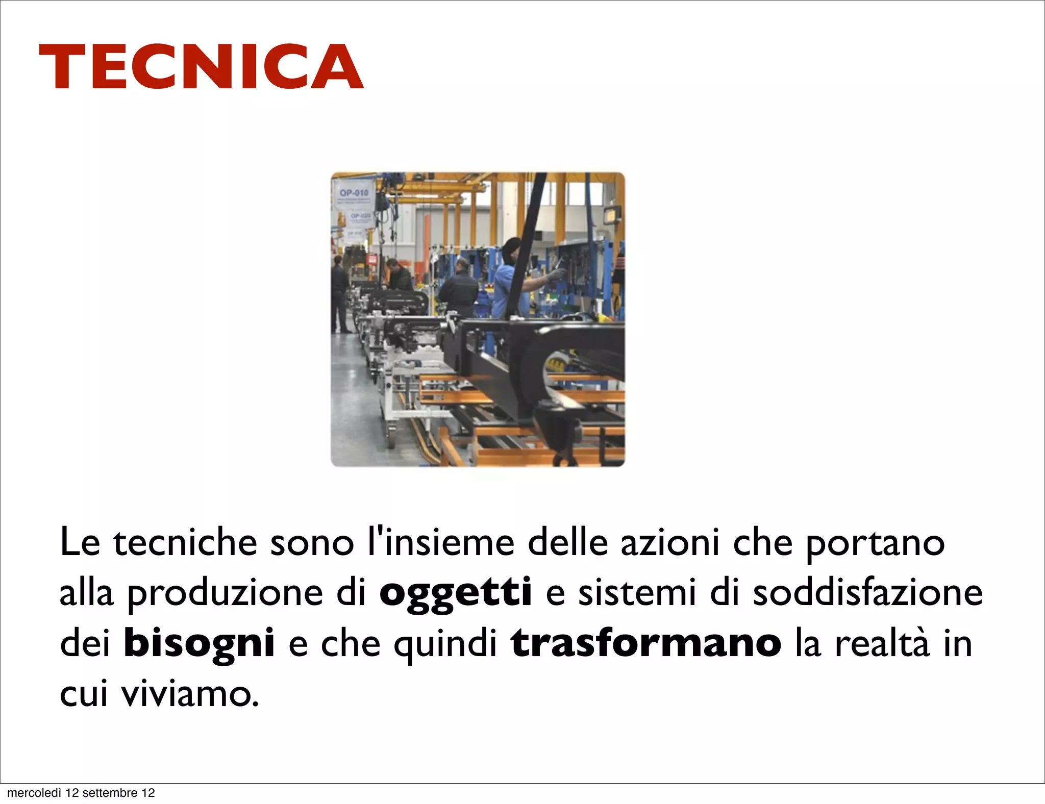 TECNICA




        Le tecniche sono l'insieme delle azioni che portano
        alla produzione di oggetti e sistemi di soddisfazione
        dei bisogni e che quindi trasformano la realtà in
        cui viviamo.

mercoledì 12 settembre 12
 
