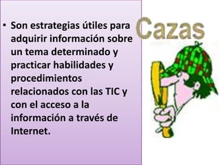 • Son estrategias útiles para
  adquirir información sobre
  un tema determinado y
  practicar habilidades y
  procedimientos
  relacionados con las TIC y
  con el acceso a la
  información a través de
  Internet.
 