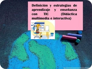 Definición y estrategias de
aprendizaje y enseñanza
con     TIC       (Didáctica
multimedia e interactiva)
 