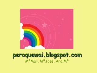 peroquewai.blogspot.com MªMar, MªJose, Ana Mª 