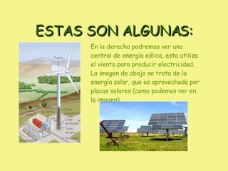 ESTAS SON ALGUNAS: En la derecha podremos ver una central de energía eólica, esta utiliza el viento para producir electricidad. La imagen de abajo se trata de la energía solar, que es aprovechada por placas solares (como podemos ver en la imagen). 