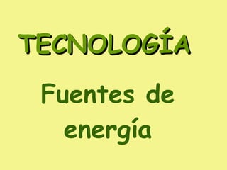 TECNOLOGÍA   Fuentes de energía 