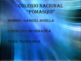 COLEGIO NACIONAL “POMASQUI” NOMBRE: GABRIEL BONILLA CURSO: 6TO INFORMATICA TEMA: TECNOLOGIA 