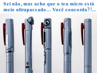 Sei não, mas acho que o teu micro está meio ultrapassado… Você concorda?!... 