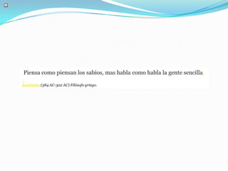 Piensa como piensan los sabios, mas habla como habla la gente sencilla.

Aristóteles (384 AC-322 AC) Filósofo griego.
 