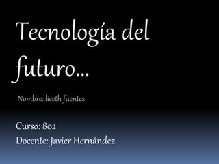 Tecnología del
futuro…
Nombre: liceth fuentes
Curso: 802
Docente: Javier Hernández
 