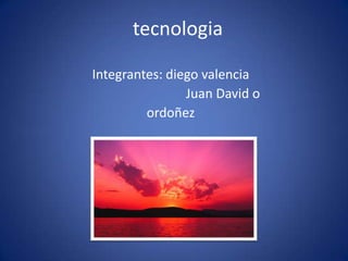 tecnologia

Integrantes: diego valencia
                Juan David o
         ordoñez
 