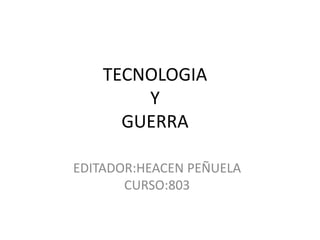 TECNOLOGIA
        Y
      GUERRA

EDITADOR:HEACEN PEÑUELA
       CURSO:803
 