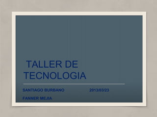 TALLER DE
TECNOLOGIA
SANTIAGO BURBANO   2013/03/23

FANNER MEJIA
 