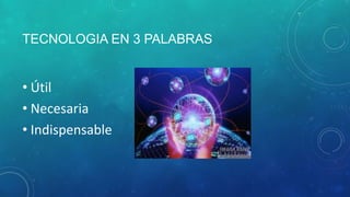 TECNOLOGIA EN 3 PALABRAS


• Útil
• Necesaria
• Indispensable
 