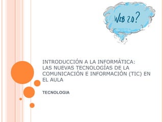 INTRODUCCIÓN A LA INFORMÁTICA:
LAS NUEVAS TECNOLOGÍAS DE LA
COMUNICACIÓN E INFORMACIÓN (TIC) EN
EL AULA

TECNOLOGIA
 