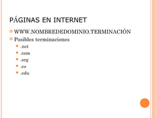 PÁGINAS EN INTERNET
 WWW.NOMBREDEDOMINIO.TERMINACIÓN
 Posibles terminaciones
     .net
     .com
     .org
     .es
     .edu
 