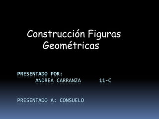 Construcción Figuras
      Geométricas

PRESENTADO POR:
      ANDREA CARRANZA    11-C


PRESENTADO A: CONSUELO
 