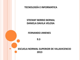 TECNOLOGÍA E INFORMATICA
STEFANY BERRIO BERNAL
DANIELA DAVILA VELOSA
FERNANDO JIMENES
9.3
ESCUELA NORMAL SUPERIOR DE VILLAVICENCIO
2013
 