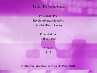 Taller De tecnologia
Presentado Por:
Beydis Álvarez Montalvo
Gicellis Blanco Godoy
Presentado A:
Libia Barco
Grado:
11°1
Institución Educativa Técnica De Pasacaballo
 