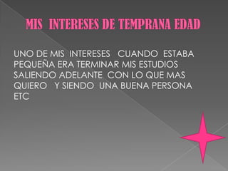 UNO DE MIS INTERESES CUANDO ESTABA
PEQUEÑA ERA TERMINAR MIS ESTUDIOS
SALIENDO ADELANTE CON LO QUE MAS
QUIERO Y SIENDO UNA BUENA PERSONA
ETC
 