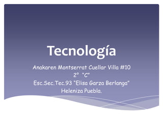 Tecnología
Anakaren Montserrat Cuellar Villa #10
2° “C”
Esc.Sec.Tec.93 “Elisa Garza Berlanga”
Heleniza Puebla.
 