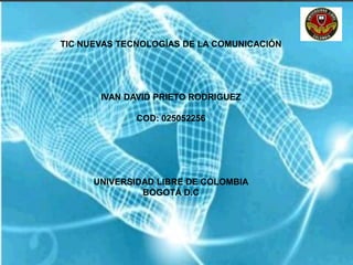 TIC NUEVAS TECNOLOGÍAS DE LA COMUNICACIÓN
IVAN DAVID PRIETO RODRIGUEZ
COD: 025052256
UNIVERSIDAD LIBRE DE COLOMBIA
BOGOTÁ D.C
 