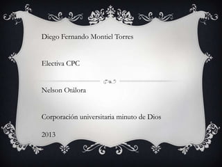 Diego Fernando Montiel Torres
Electiva CPC
Nelson Otálora
Corporación universitaria minuto de Dios
2013
 