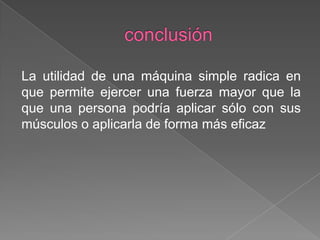 La utilidad de una máquina simple radica en
que permite ejercer una fuerza mayor que la
que una persona podría aplicar sólo con sus
músculos o aplicarla de forma más eficaz
 