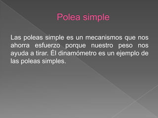 Las poleas simple es un mecanismos que nos
ahorra esfuerzo porque nuestro peso nos
ayuda a tirar. Él dinamómetro es un ejemplo de
las poleas simples.
 