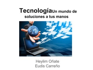 TecnologíaUn mundo de
soluciones a tus manos
Heylim Oñate
Eudis Carreño
 