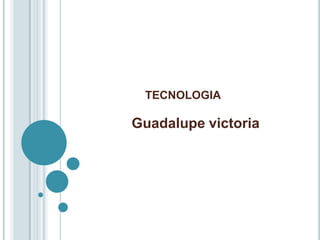 TECNOLOGIA

Guadalupe victoria

 