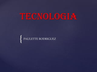 {
TECNOLOGIA
PAULETTE RODRIGUEZ
 