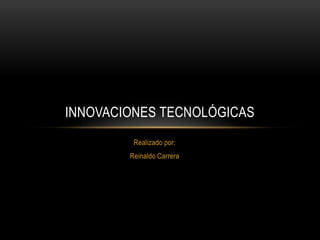 Realizado por:
Reinaldo Carrera
INNOVACIONES TECNOLÓGICAS
 