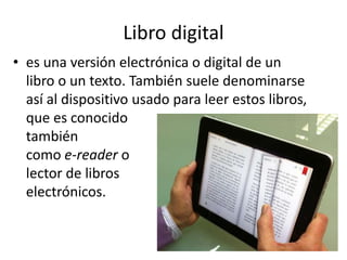 Libro digital
• es una versión electrónica o digital de un
libro o un texto. También suele denominarse
así al dispositivo ...