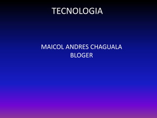 TECNOLOGIA
MAICOL ANDRES CHAGUALA
BLOGER
 