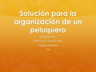 Solución para la
organización de un
peluquero
Integrantes:
Francisca Fernández
Diego Herrera
IºA
 