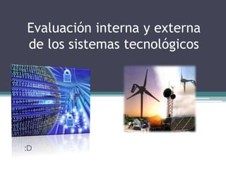 Evaluación interna y externa
de los sistemas tecnológicos
:D
 