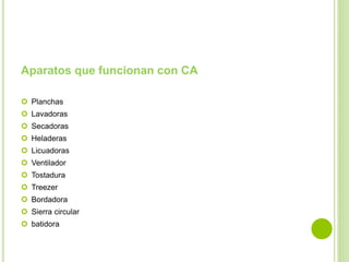 Aparatos que funcionan con CA 
 Planchas 
 Lavadoras 
 Secadoras 
 Heladeras 
 Licuadoras 
 Ventilador 
 Tostadura 
 Treezer 
 Bordadora 
 Sierra circular 
 batidora 
 