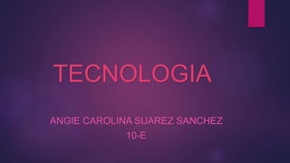 TECNOLOGIA 
ANGIE CAROLINA SUAREZ SANCHEZ 
10-E 
 