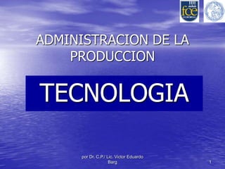 ADMINISTRACION DE LA 
PRODUCCION 
TECNOLOGIA 
por Dr. C.P./ Lic. Victor Eduardo 
Barg 1 
 