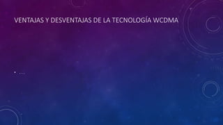VENTAJAS Y DESVENTAJAS DE LA TECNOLOGÍA WCDMA
• . . .
 