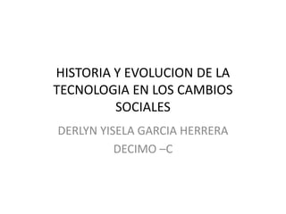 HISTORIA Y EVOLUCION DE LA
TECNOLOGIA EN LOS CAMBIOS
SOCIALES
DERLYN YISELA GARCIA HERRERA
DECIMO –C
 