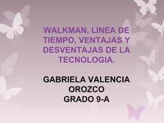 WALKMAN, LINEA DE
TIEMPO, VENTAJAS Y
DESVENTAJAS DE LA
TECNOLOGIA.
GABRIELA VALENCIA
OROZCO
GRADO 9-A
 