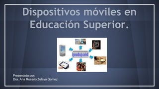 Dispositivos móviles en
Educación Superior.
Presentado por:
Dra. Ana Rosario Zelaya Gomez
 