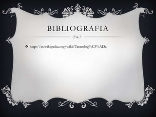 BIBLIOGRAFIA
 http://es.wikipedia.org/wiki/Tecnolog%C3%ADa
 