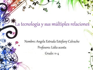 La tecnología y sus múltiples relaciones
Nombre: Angela Estrada Estefany Calvache
Profesora: Lidia acosta
Grado: 11-4
 